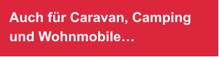 Auch für Caravan, Camping und Wohnmobile…