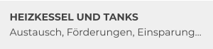 HEIZKESSEL UND TANKS Austausch, Förderungen, Einsparung…