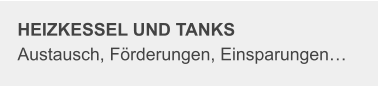 HEIZKESSEL UND TANKS Austausch, Förderungen, Einsparungen…