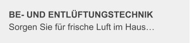 BE- UND ENTLÜFTUNGSTECHNIK Sorgen Sie für frische Luft im Haus…