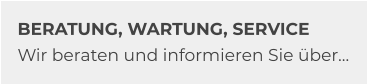 BERATUNG, WARTUNG, SERVICE Wir beraten und informieren Sie über…